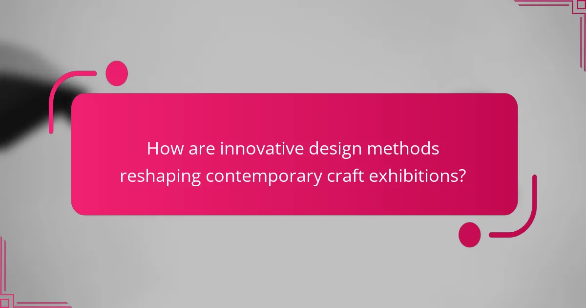 How are innovative design methods reshaping contemporary craft exhibitions?