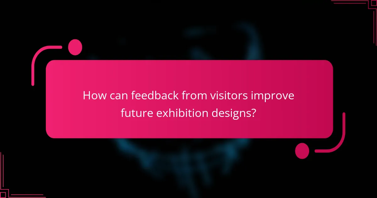 How can feedback from visitors improve future exhibition designs?
