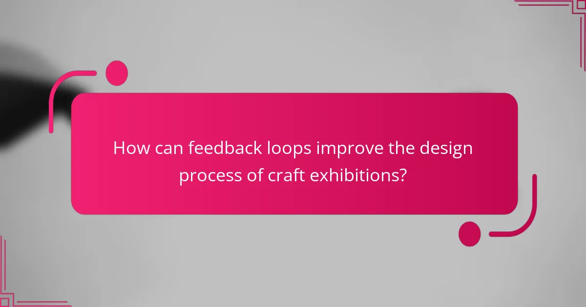 How can feedback loops improve the design process of craft exhibitions?