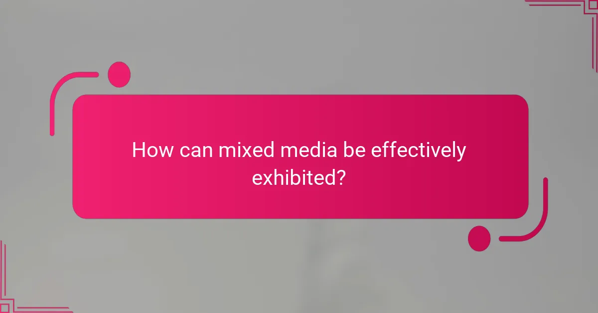 How can mixed media be effectively exhibited?