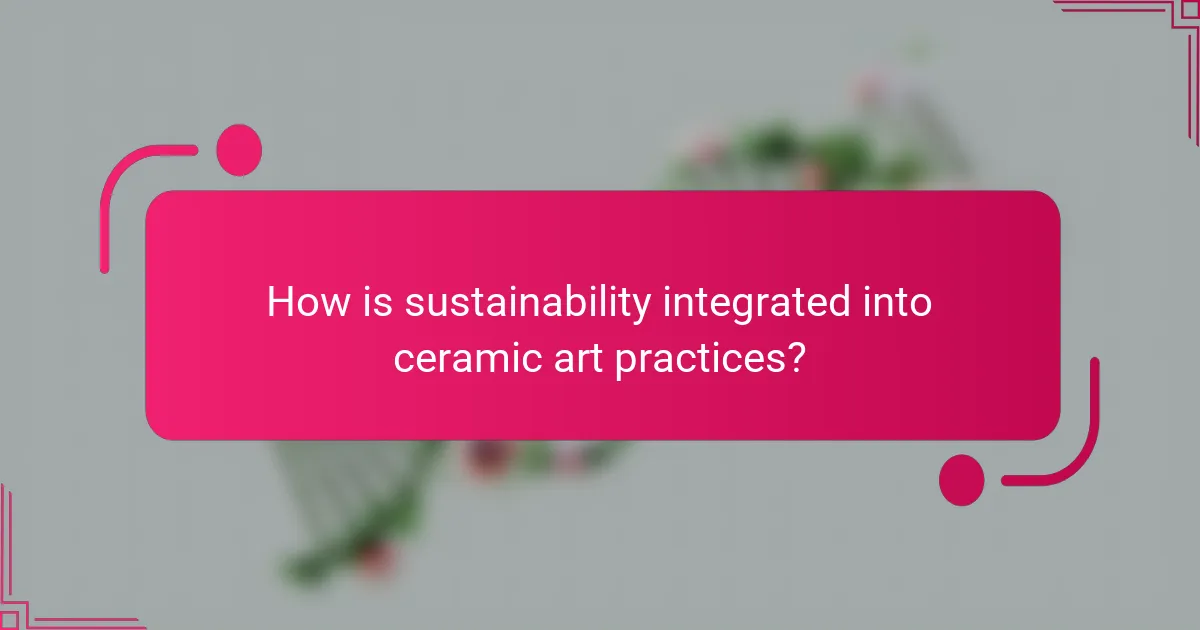 How is sustainability integrated into ceramic art practices?