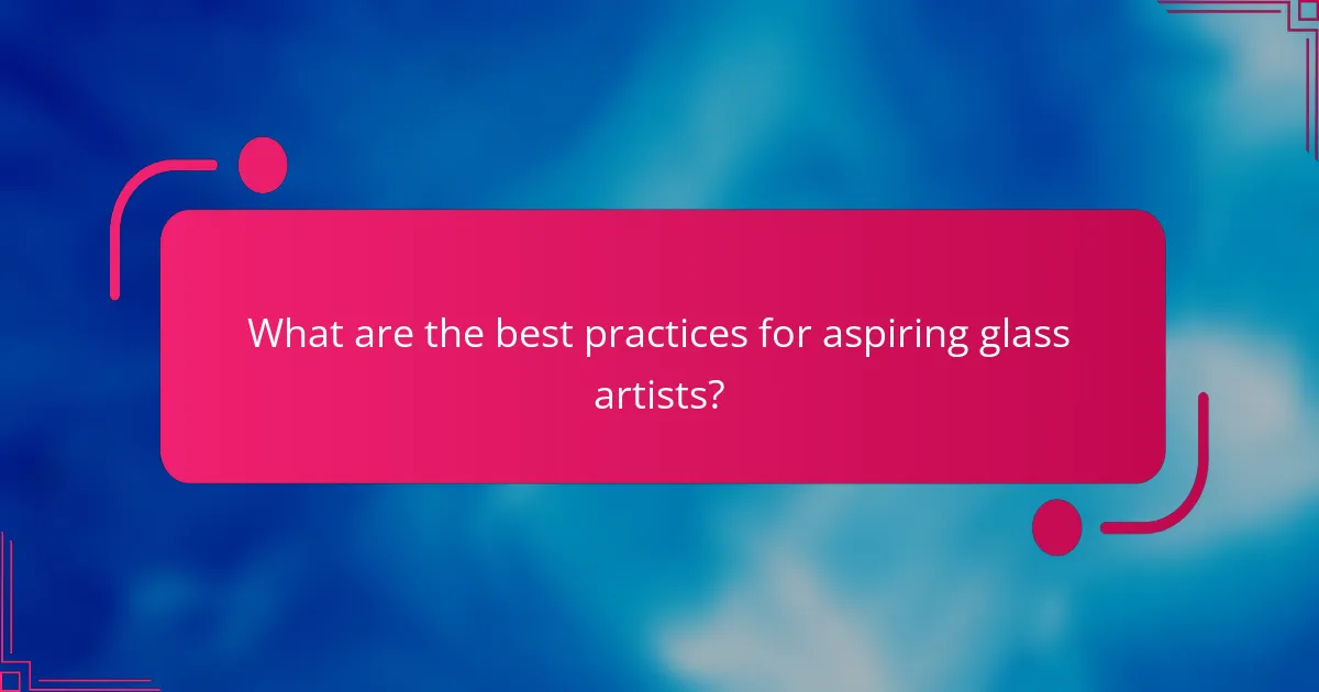What are the best practices for aspiring glass artists?